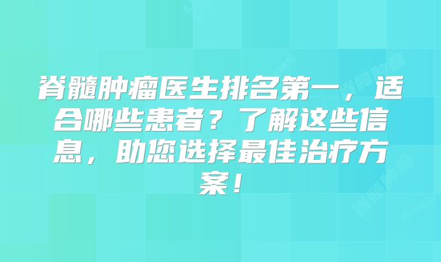 脊髓肿瘤医生排名第一，适合哪些患者？了解这些信息，助您选择最佳治疗方案！
