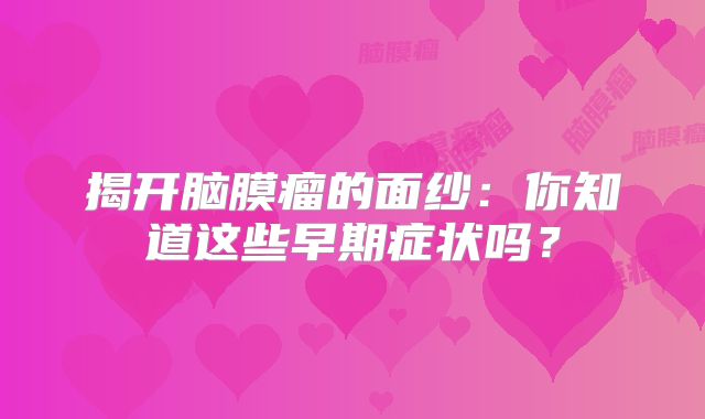 揭开脑膜瘤的面纱：你知道这些早期症状吗？