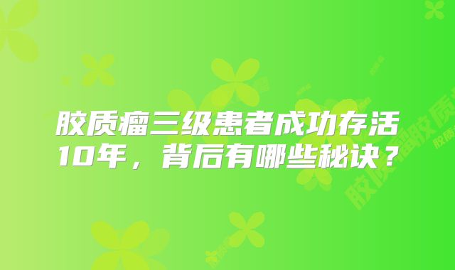 胶质瘤三级患者成功存活10年，背后有哪些秘诀？