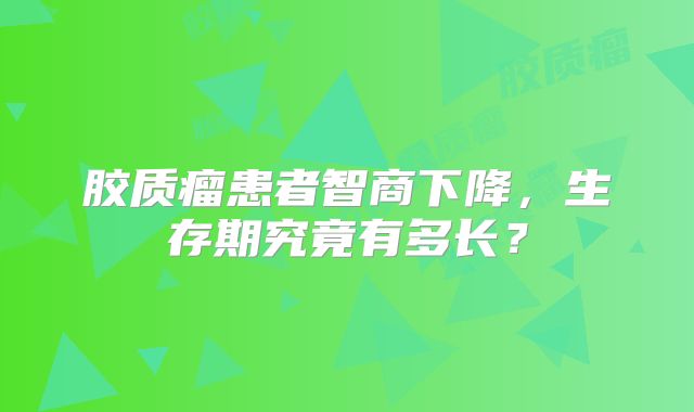 胶质瘤患者智商下降，生存期究竟有多长？