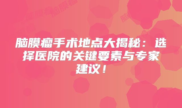 脑膜瘤手术地点大揭秘：选择医院的关键要素与专家建议！