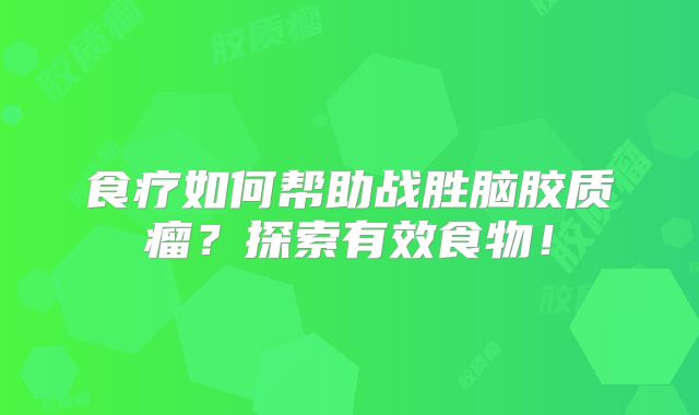 食疗如何帮助战胜脑胶质瘤？探索有效食物！