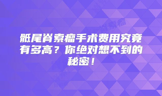 骶尾脊索瘤手术费用究竟有多高？你绝对想不到的秘密！