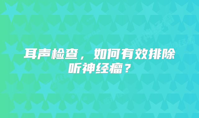 耳声检查，如何有效排除听神经瘤？