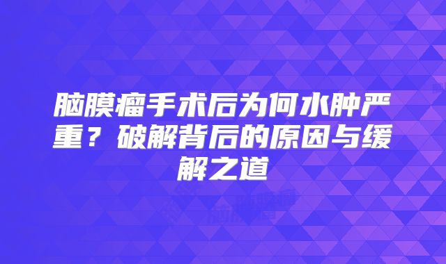 脑膜瘤手术后为何水肿严重？破解背后的原因与缓解之道