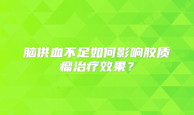 脑供血不足如何影响胶质瘤治疗效果？