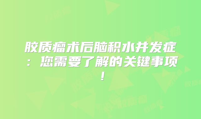 胶质瘤术后脑积水并发症：您需要了解的关键事项！