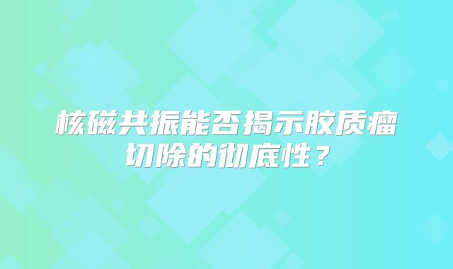 核磁共振能否揭示胶质瘤切除的彻底性？