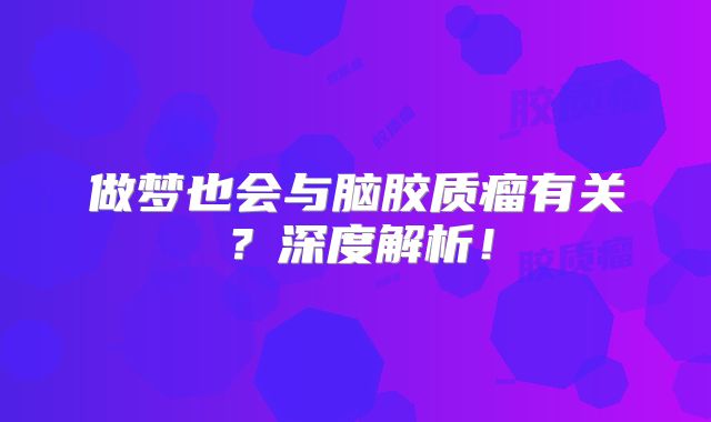 做梦也会与脑胶质瘤有关？深度解析！