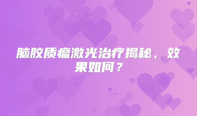 脑胶质瘤激光治疗揭秘，效果如何？