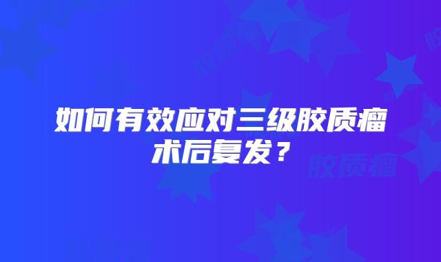 如何有效应对三级胶质瘤术后复发？