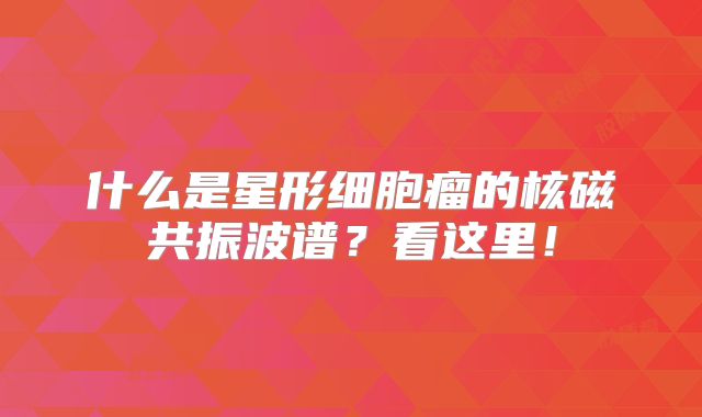什么是星形细胞瘤的核磁共振波谱？看这里！