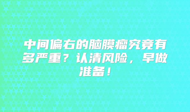 中间偏右的脑膜瘤究竟有多严重？认清风险，早做准备！