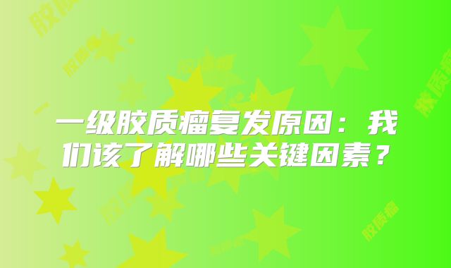 一级胶质瘤复发原因：我们该了解哪些关键因素？