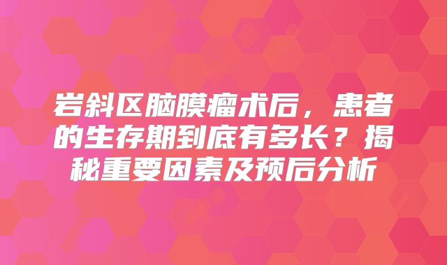 岩斜区脑膜瘤术后，患者的生存期到底有多长？揭秘重要因素及预后分析