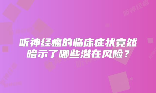听神经瘤的临床症状竟然暗示了哪些潜在风险？
