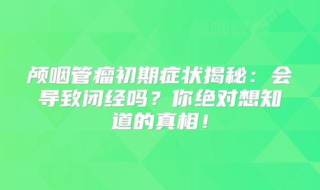 颅咽管瘤初期症状揭秘：会导致闭经吗？你绝对想知道的真相！