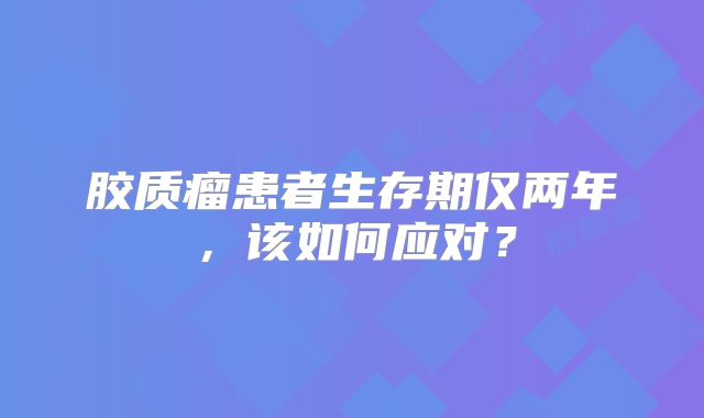 胶质瘤患者生存期仅两年，该如何应对？