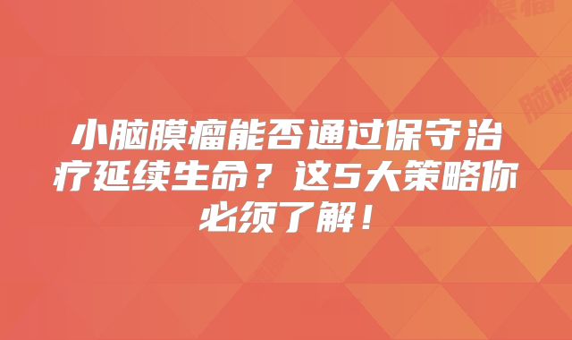 小脑膜瘤能否通过保守治疗延续生命？这5大策略你必须了解！