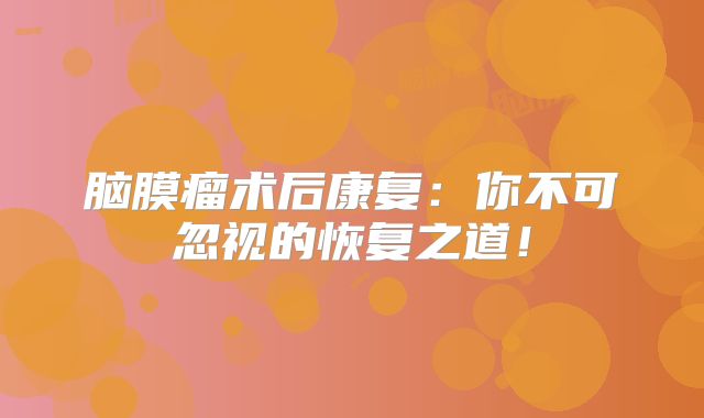 脑膜瘤术后康复：你不可忽视的恢复之道！