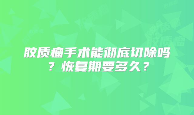 胶质瘤手术能彻底切除吗？恢复期要多久？