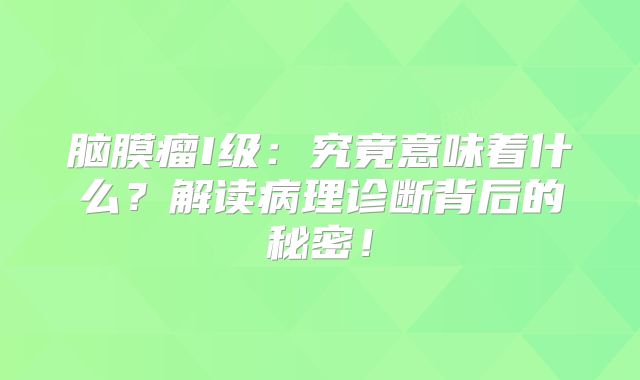 脑膜瘤I级：究竟意味着什么？解读病理诊断背后的秘密！