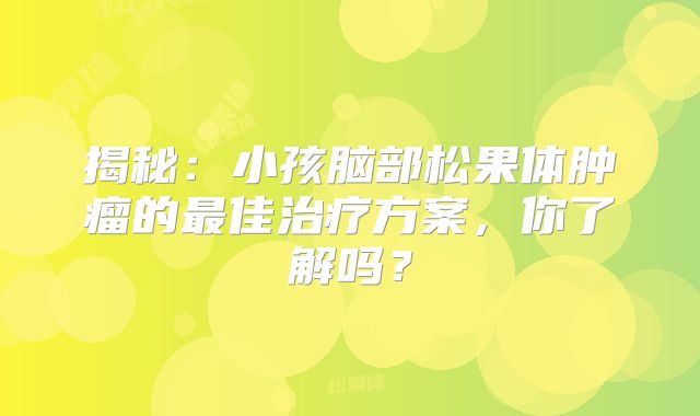 揭秘：小孩脑部松果体肿瘤的最佳治疗方案，你了解吗？
