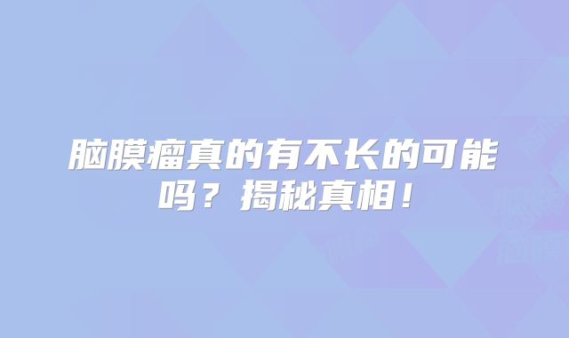 脑膜瘤真的有不长的可能吗？揭秘真相！