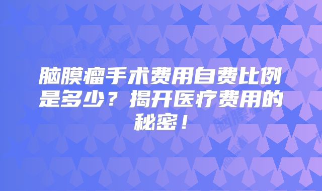 脑膜瘤手术费用自费比例是多少？揭开医疗费用的秘密！