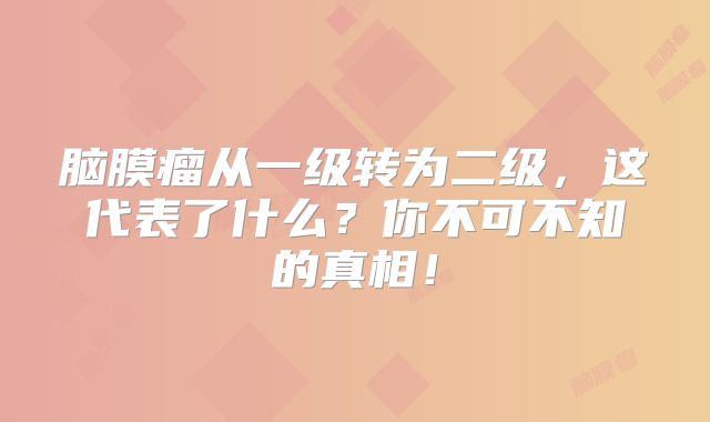脑膜瘤从一级转为二级，这代表了什么？你不可不知的真相！