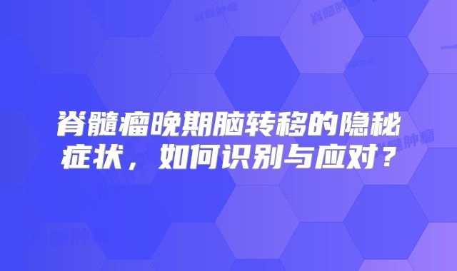 脊髓瘤晚期脑转移的隐秘症状，如何识别与应对？