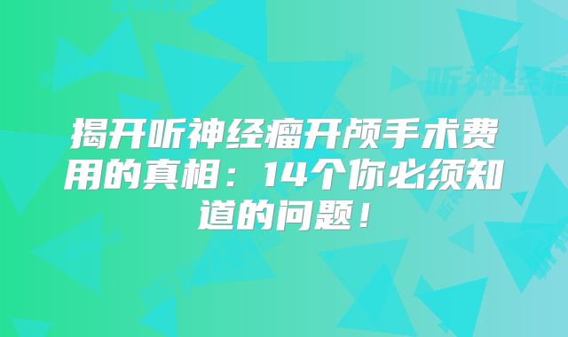 揭开听神经瘤开颅手术费用的真相：14个你必须知道的问题！
