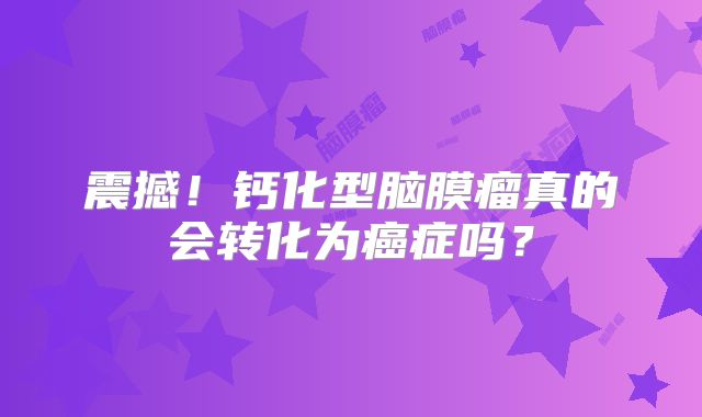 震撼！钙化型脑膜瘤真的会转化为癌症吗？