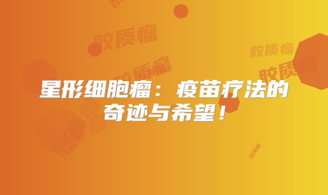 星形细胞瘤：疫苗疗法的奇迹与希望！