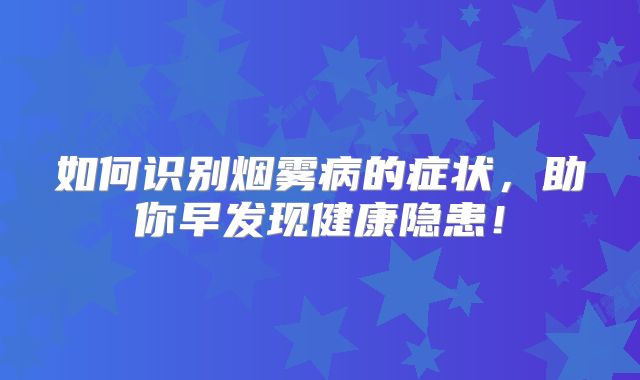 如何识别烟雾病的症状，助你早发现健康隐患！