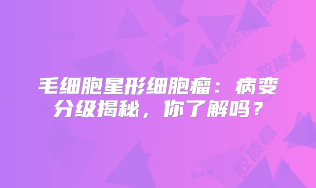 毛细胞星形细胞瘤：病变分级揭秘，你了解吗？