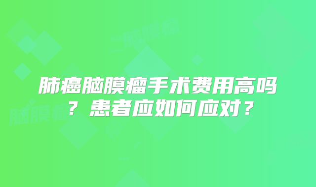 肺癌脑膜瘤手术费用高吗？患者应如何应对？