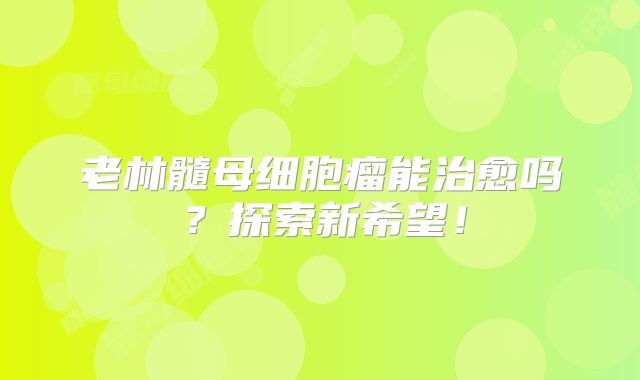 老林髓母细胞瘤能治愈吗？探索新希望！