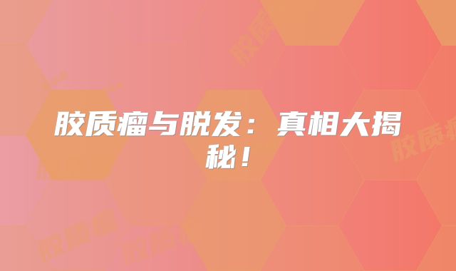 胶质瘤与脱发：真相大揭秘！