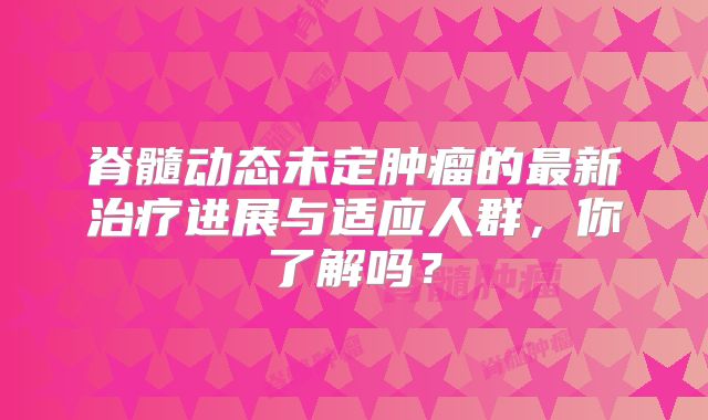 脊髓动态未定肿瘤的最新治疗进展与适应人群，你了解吗？