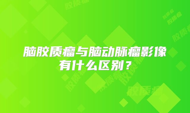 脑胶质瘤与脑动脉瘤影像有什么区别？
