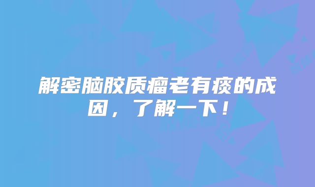 解密脑胶质瘤老有痰的成因，了解一下！
