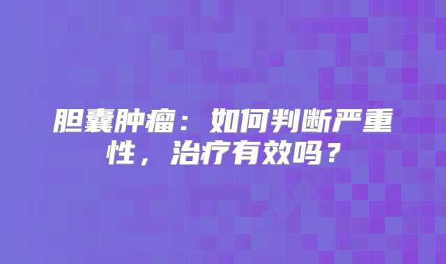 胆囊肿瘤：如何判断严重性，治疗有效吗？