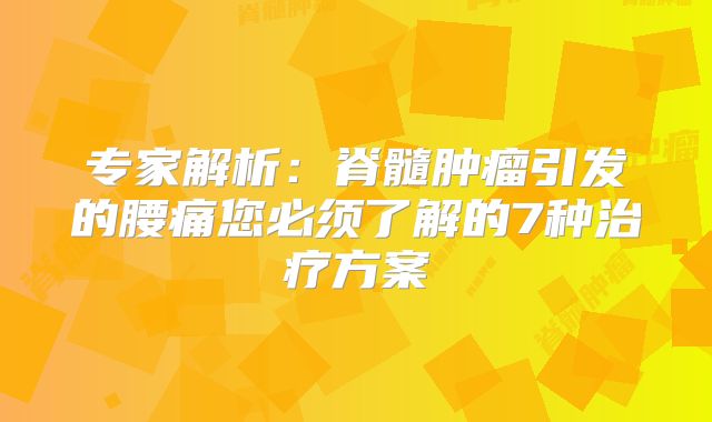 专家解析：脊髓肿瘤引发的腰痛您必须了解的7种治疗方案