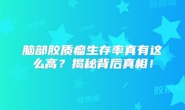 脑部胶质瘤生存率真有这么高？揭秘背后真相！