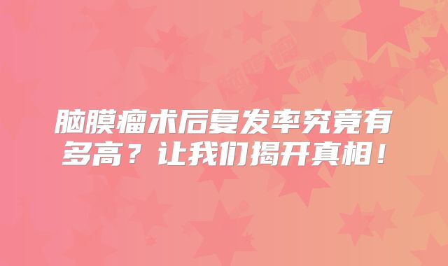 脑膜瘤术后复发率究竟有多高？让我们揭开真相！