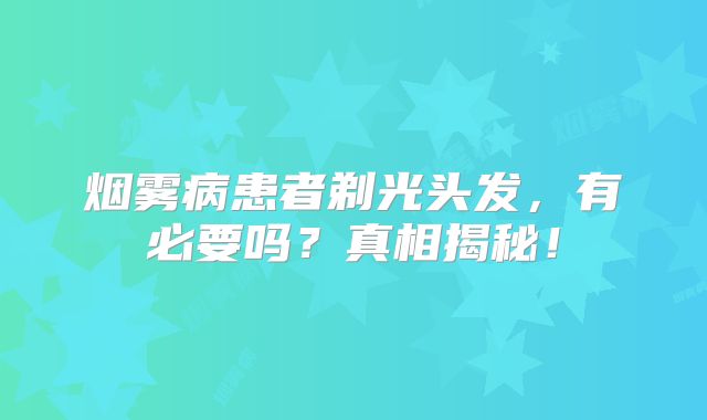 烟雾病患者剃光头发，有必要吗？真相揭秘！