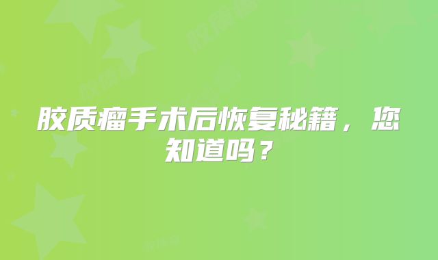 胶质瘤手术后恢复秘籍，您知道吗？