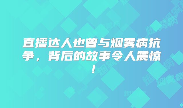 直播达人也曾与烟雾病抗争，背后的故事令人震惊！