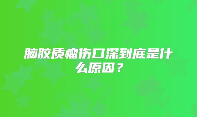 脑胶质瘤伤口深到底是什么原因？